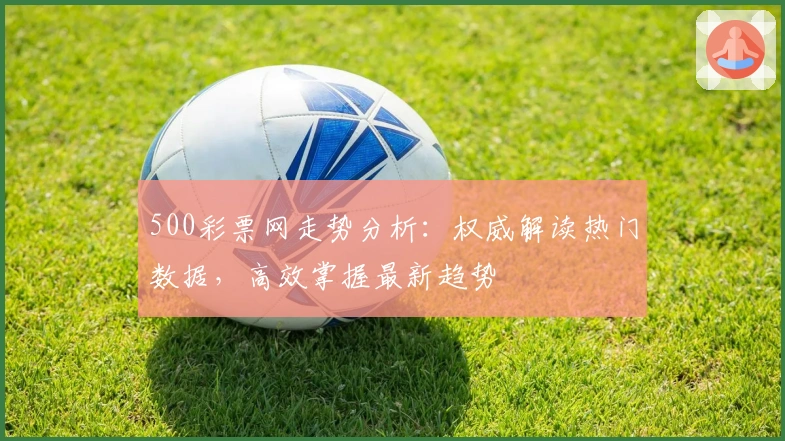 500彩票网走势分析：权威解读热门数据，高效掌握最新趋势