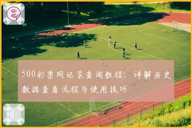 500彩票网记录查询教程：详解历史数据查看流程与使用技巧