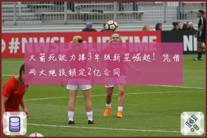 火箭死敌力捧3年级新星崛起！凭借两大绝技锁定2亿合同