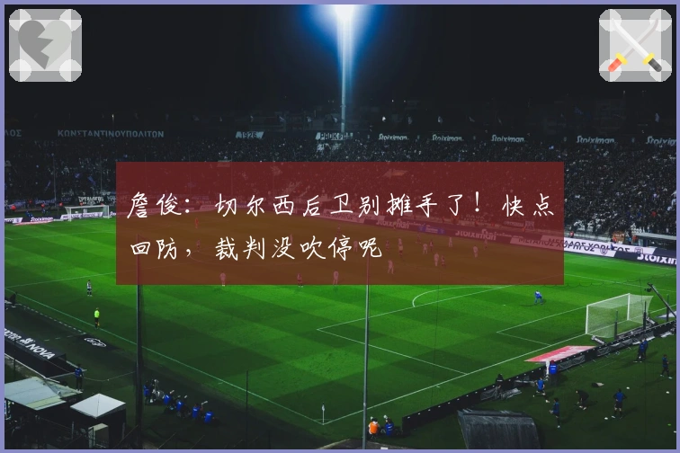 詹俊:切尔西后卫别摊手了!快点回防,裁判没吹停呢