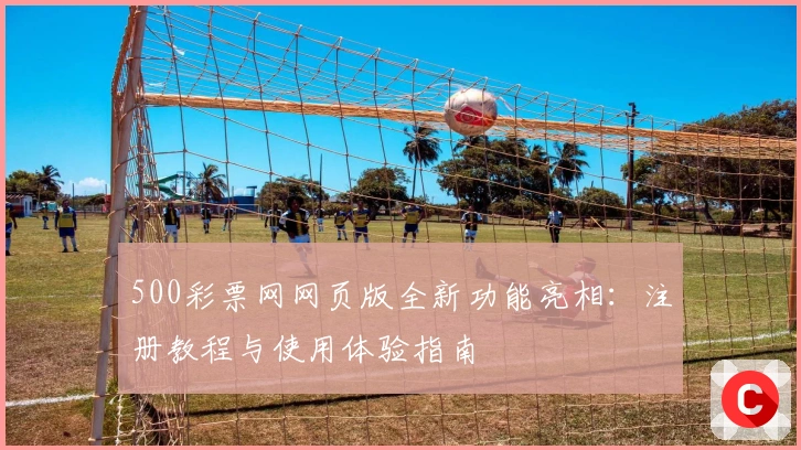 500彩票网网页版全新功能亮相：注册教程与使用体验指南