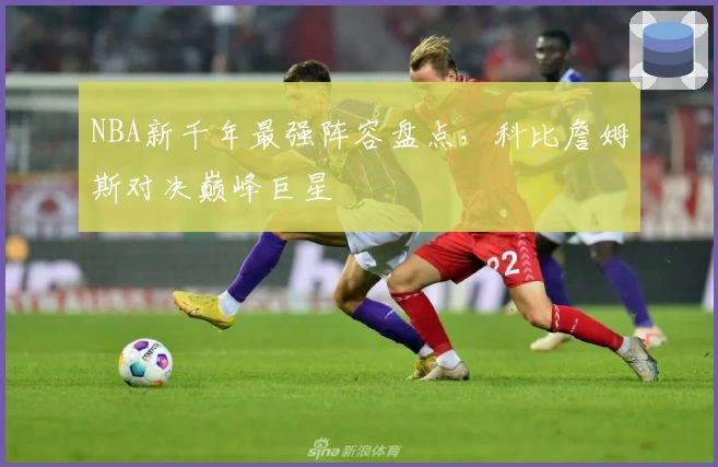 NBA新千年最强阵容盘点，科比詹姆斯对决巅峰巨星