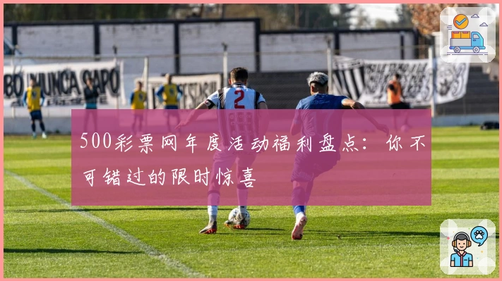 500彩票网年度活动福利盘点：你不可错过的限时惊喜