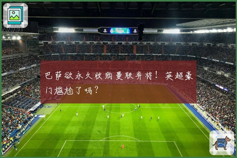 巴萨欲永久收购曼联弃将!英超豪门尴尬了吗?