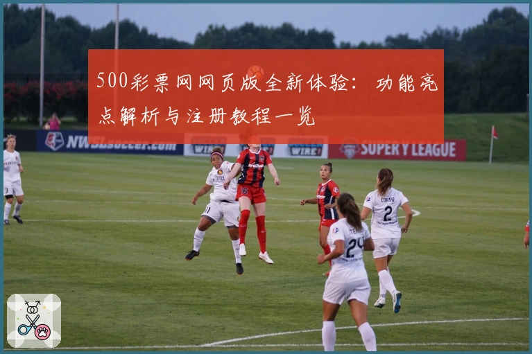 500彩票网网页版全新体验：功能亮点解析与注册教程一览