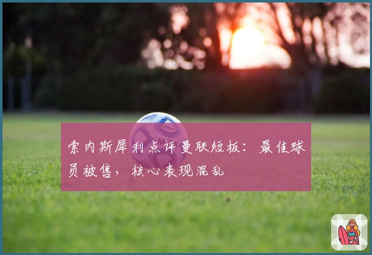 索内斯犀利点评曼联短板：最佳球员被售，核心表现混乱