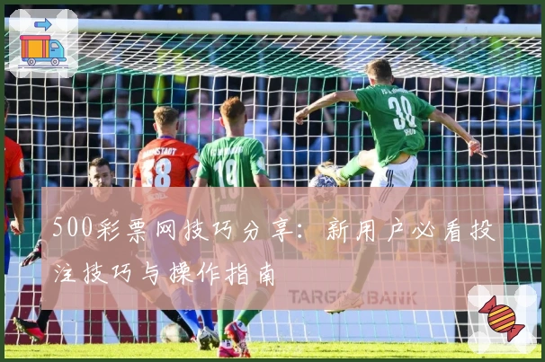 500彩票网技巧分享：新用户必看投注技巧与操作指南