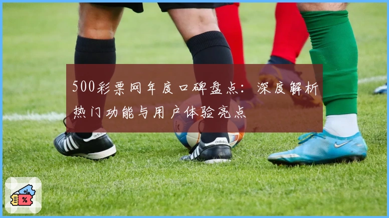 500彩票网年度口碑盘点：深度解析热门功能与用户体验亮点