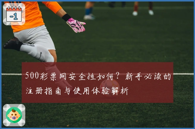 500彩票网安全性如何?新手必读的注册指南与使用体验解析