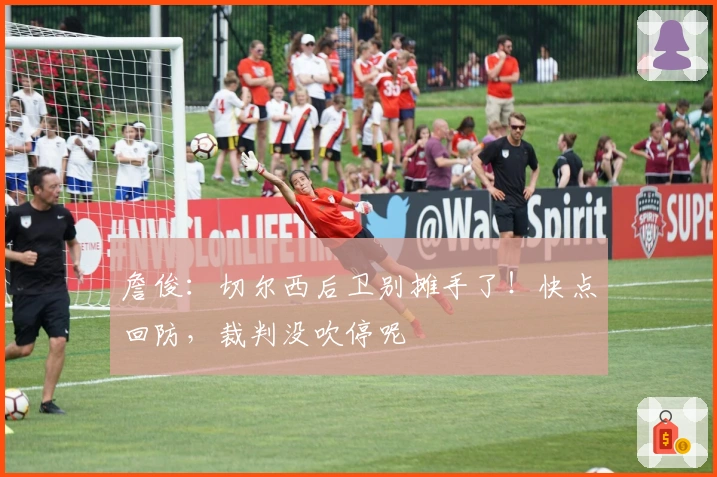 詹俊：切尔西后卫别摊手了！快点回防，裁判没吹停呢