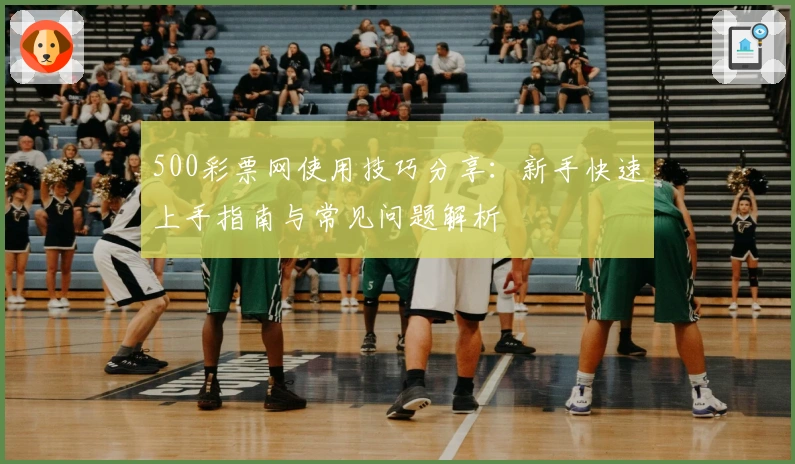 500彩票网使用技巧分享：新手快速上手指南与常见问题解析