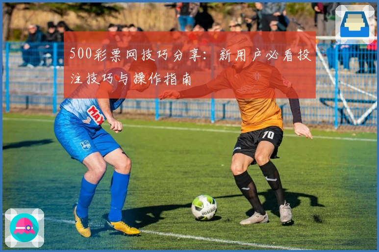 500彩票网技巧分享:新用户必看投注技巧与操作指南