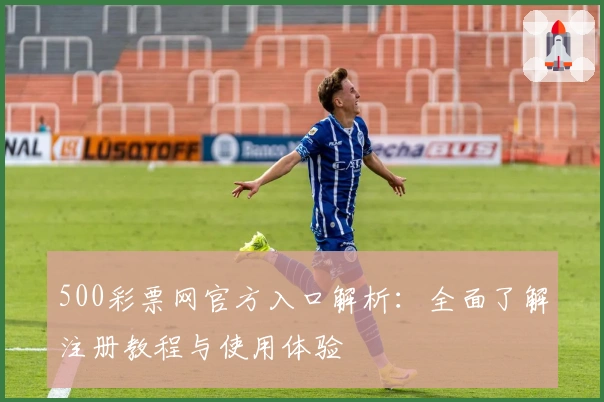 500彩票网官方入口解析：全面了解注册教程与使用体验