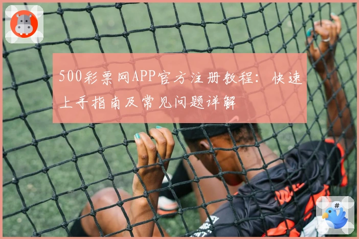 500彩票网APP官方注册教程:快速上手指南及常见问题详解