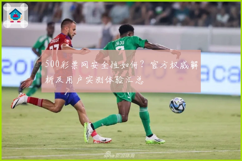 500彩票网安全性如何？官方权威解析及用户实测体验汇总