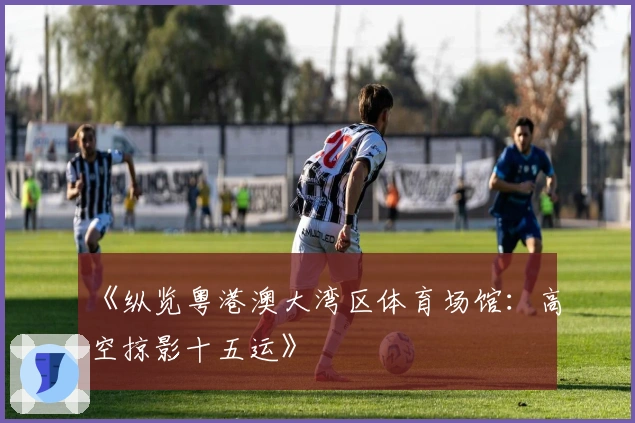 《纵览粤港澳大湾区体育场馆：高空掠影十五运》