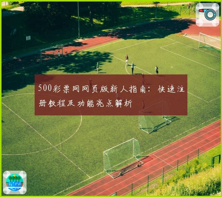 500彩票网网页版新人指南：快速注册教程及功能亮点解析