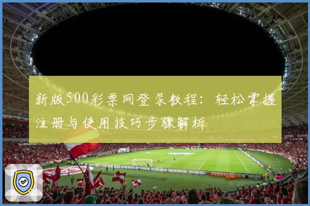 新版500彩票网登录教程:轻松掌握注册与使用技巧步骤解析
