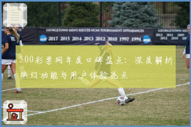 500彩票网年度口碑盘点：深度解析热门功能与用户体验亮点
