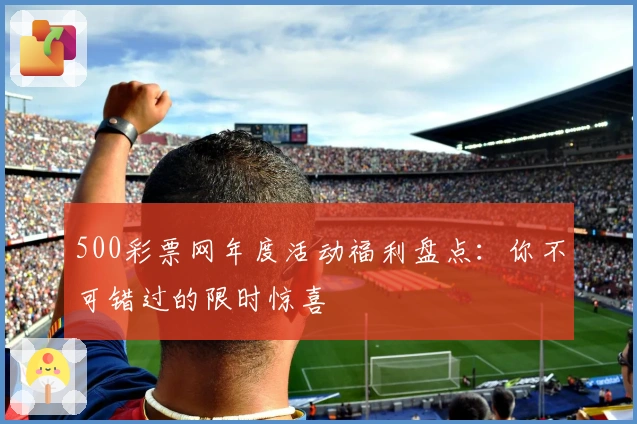 500彩票网年度活动福利盘点：你不可错过的限时惊喜