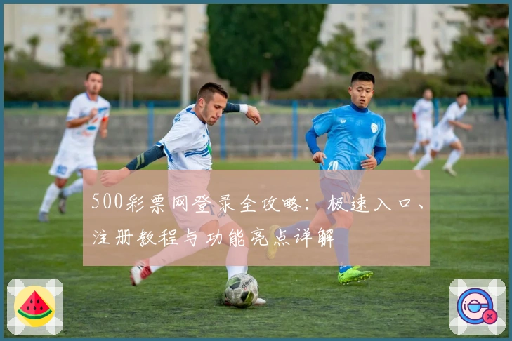 500彩票网登录全攻略：极速入口、注册教程与功能亮点详解