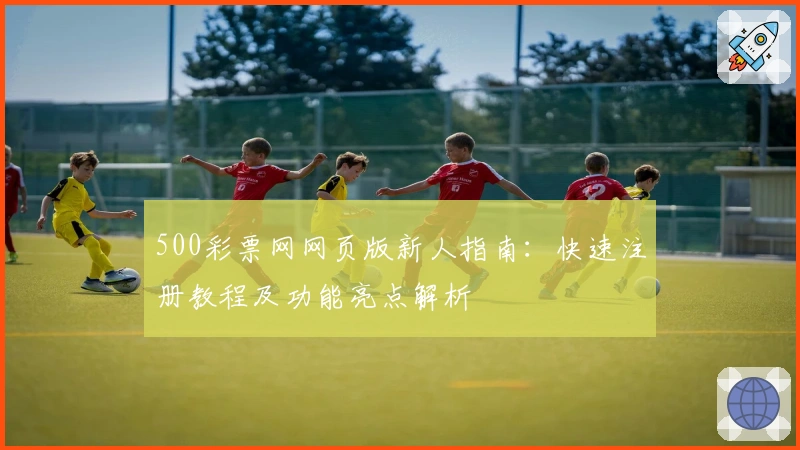 500彩票网网页版新人指南：快速注册教程及功能亮点解析