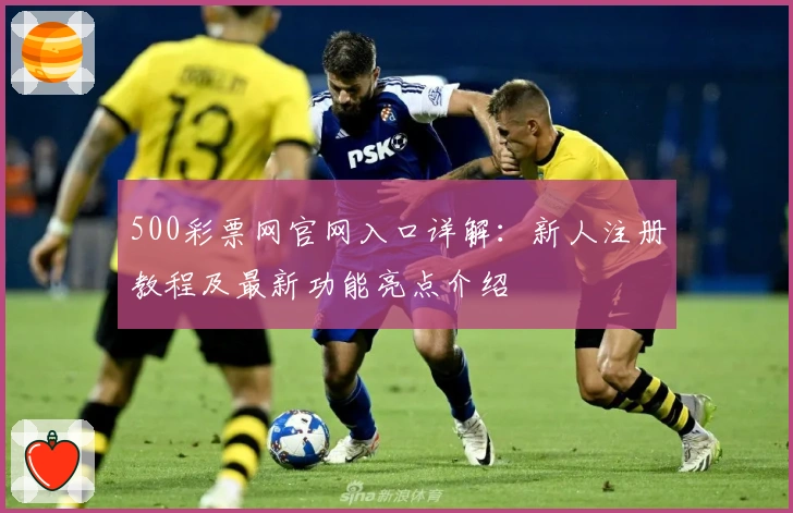 500彩票网官网入口详解:新人注册教程及最新功能亮点介绍