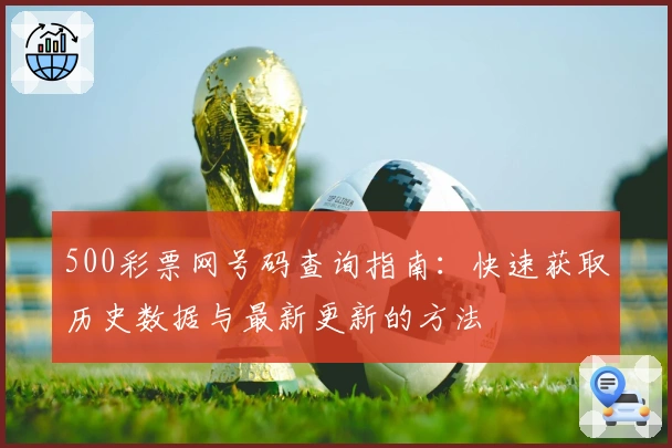 500彩票网号码查询指南:快速获取历史数据与最新更新的方法