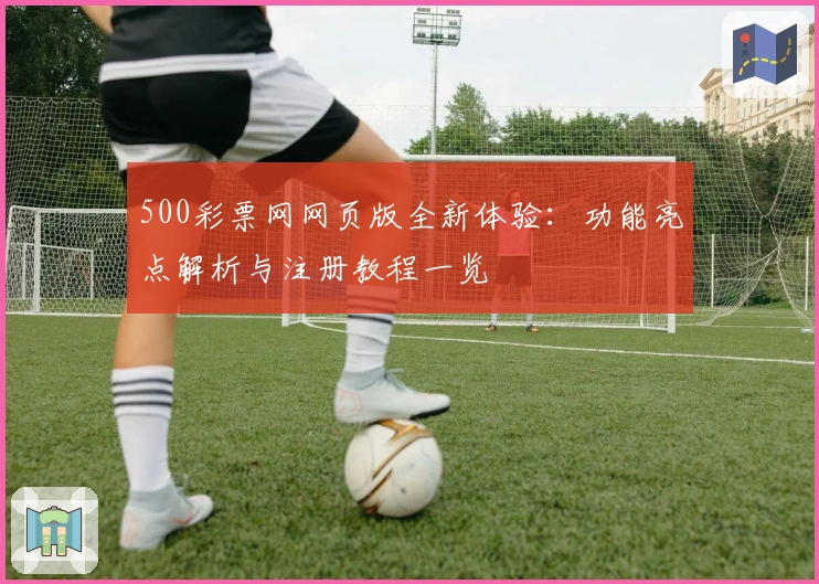 500彩票网网页版全新体验：功能亮点解析与注册教程一览