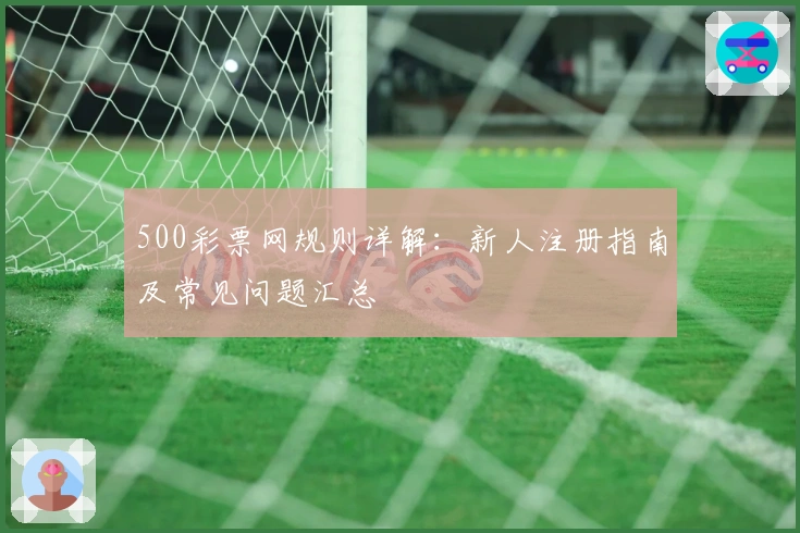 500彩票网规则详解：新人注册指南及常见问题汇总