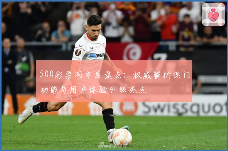 500彩票网年度盘点：权威解析热门功能与用户体验升级亮点