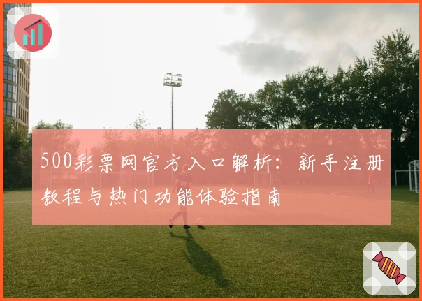 500彩票网官方入口解析:新手注册教程与热门功能体验指南