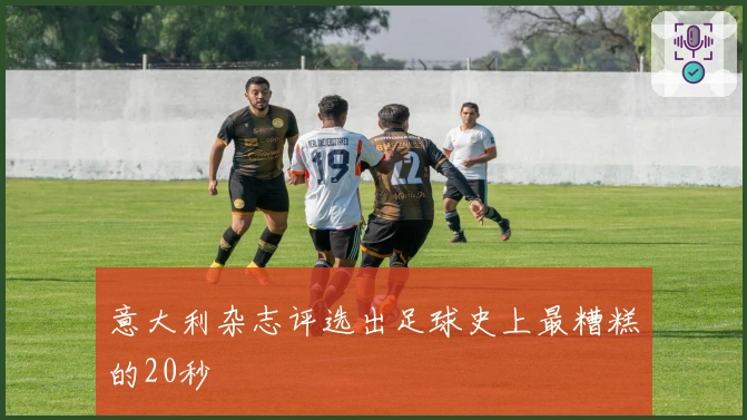 意大利杂志评选出足球史上最糟糕的20秒