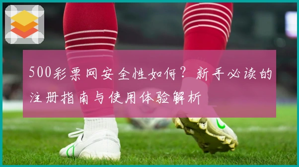 500彩票网安全性如何？新手必读的注册指南与使用体验解析